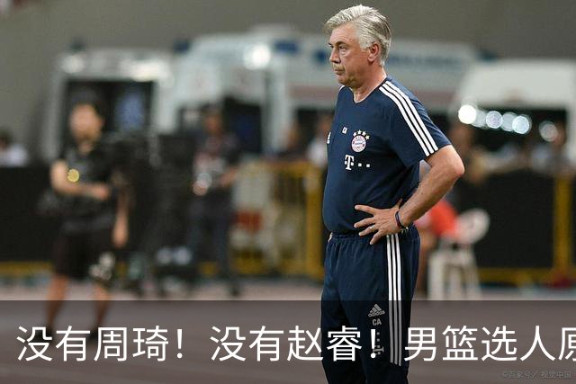 没有周琦！没有赵睿！男篮选人原则曝光，郭士强：没这5点接受不了