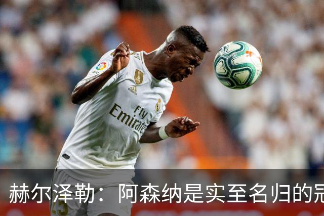 赫尔泽勒：阿森纳是实至名归的冠军，他们可能有英格兰最强阵容